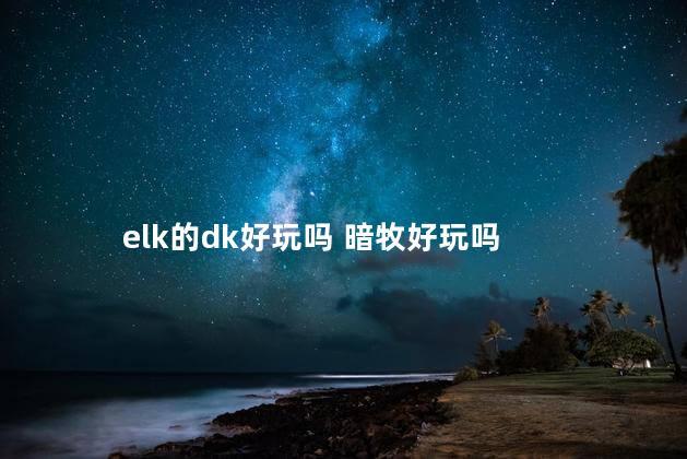 elk的dk好玩吗 暗牧好玩吗